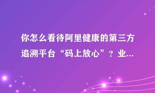 你怎么看待阿里健康的第三方追溯平台“码上放心”？业务从药品转食品是折戟了？