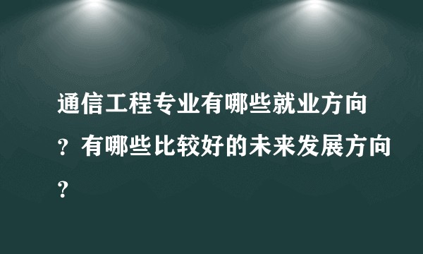 通信工程专业有哪些就业方向?有哪些比较好的未来发展方向?