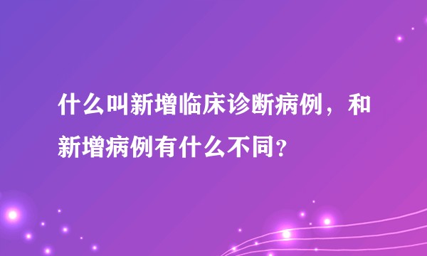 什么叫新增临床诊断病例，和新增病例有什么不同？