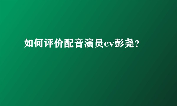 如何评价配音演员cv彭尧?