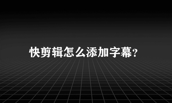 快剪辑怎么添加字幕？