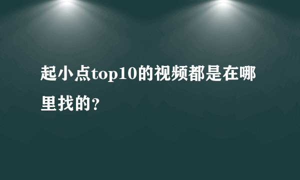 起小点top10的视频都是在哪里找的？