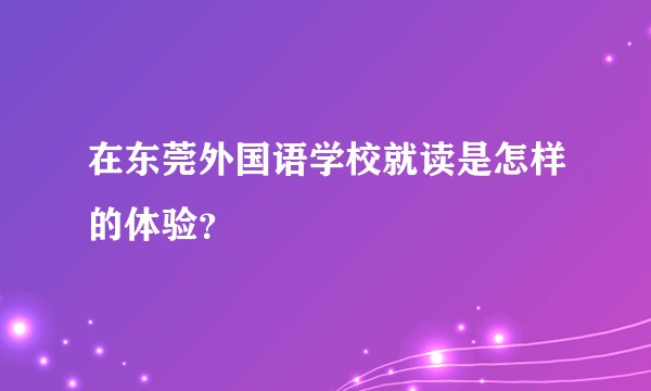 在东莞外国语学校就读是怎样的体验？
