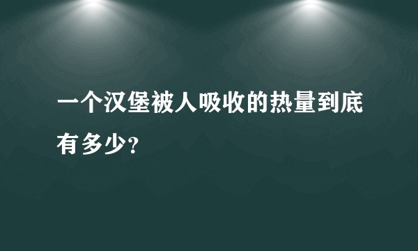 一个汉堡被人吸收的热量到底有多少？