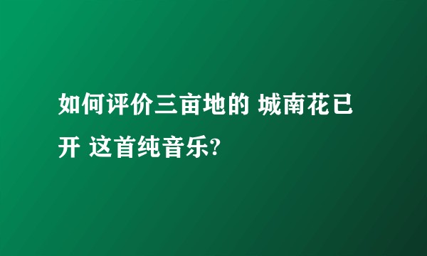 如何评价三亩地的 城南花已开 这首纯音乐?
