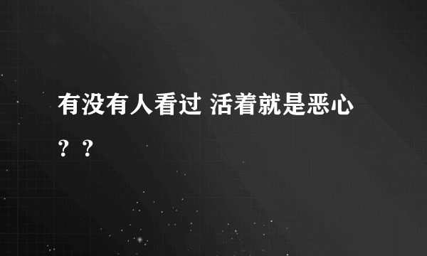 有没有人看过 活着就是恶心 ？？