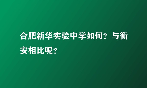 合肥新华实验中学如何？与衡安相比呢？