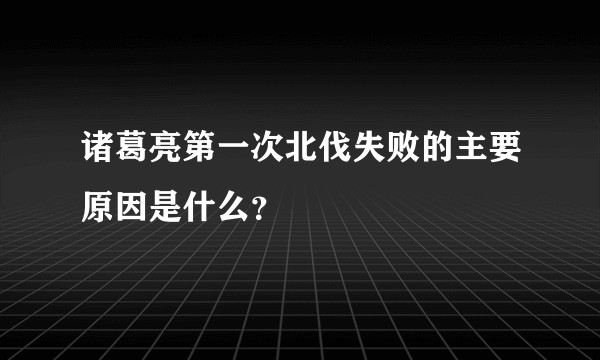 诸葛亮第一次北伐失败的主要原因是什么？