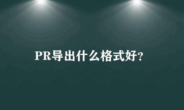 PR导出什么格式好？