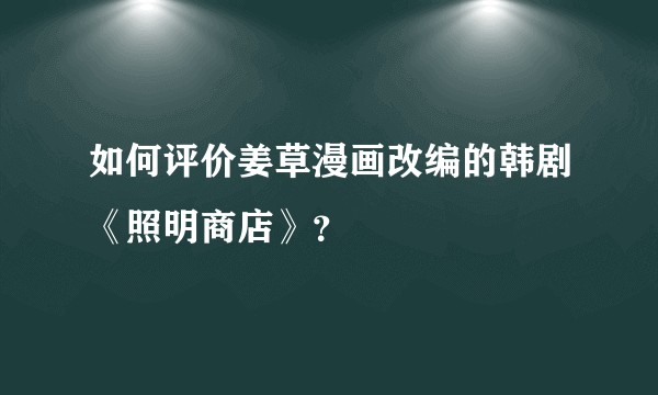 如何评价姜草漫画改编的韩剧《照明商店》？
