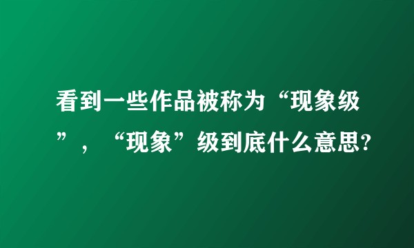 看到一些作品被称为“现象级”，“现象”级到底什么意思?