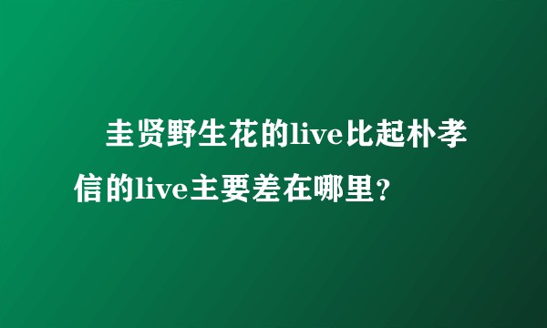 曺圭贤野生花的live比起朴孝信的live主要差在哪里？