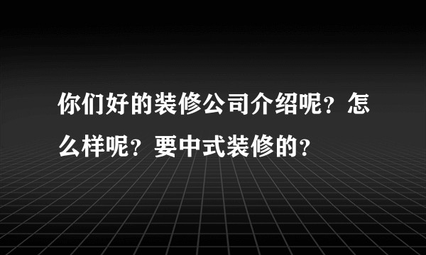 你们好的装修公司介绍呢？怎么样呢？要中式装修的？