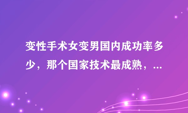 变性手术女变男国内成功率多少，那个国家技术最成熟，大概需要花费多少，手术时间年限是多少???