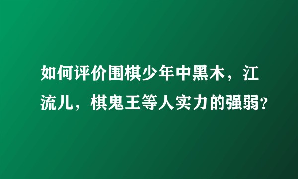 如何评价围棋少年中黑木,江流儿,棋鬼王等人实力的强弱?