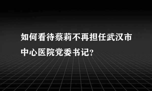 如何看待蔡莉不再担任武汉市中心医院党委书记？