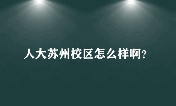 人大苏州校区怎么样啊？