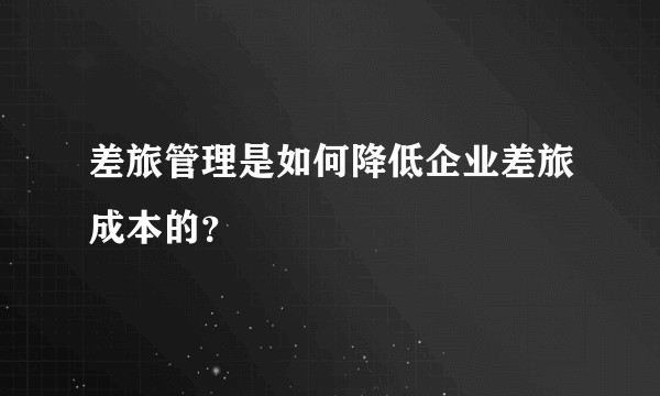 差旅管理是如何降低企业差旅成本的？
