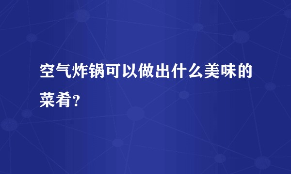 空气炸锅可以做出什么美味的菜肴？
