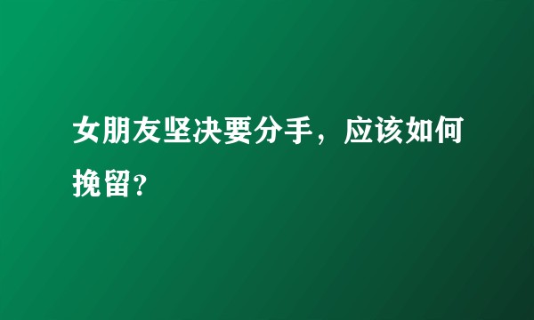 女朋友坚决要分手，应该如何挽留？