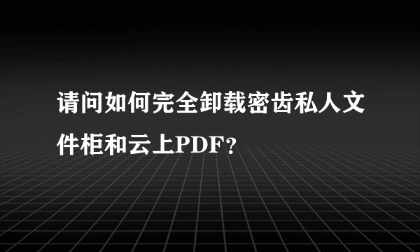 请问如何完全卸载密齿私人文件柜和云上PDF？