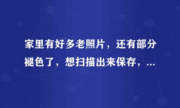 家里有好多老照片，还有部分褪色了，想扫描出来保存，什么样的扫描仪值得推荐？