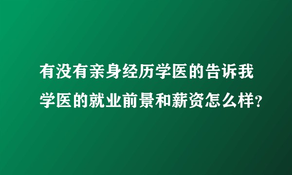 有没有亲身经历学医的告诉我学医的就业前景和薪资怎么样？