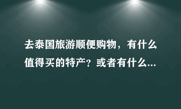 去泰国旅游顺便购物，有什么值得买的特产？或者有什么东西明显比国内便宜的？