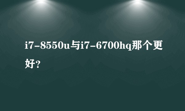 i7-8550u与i7-6700hq那个更好？