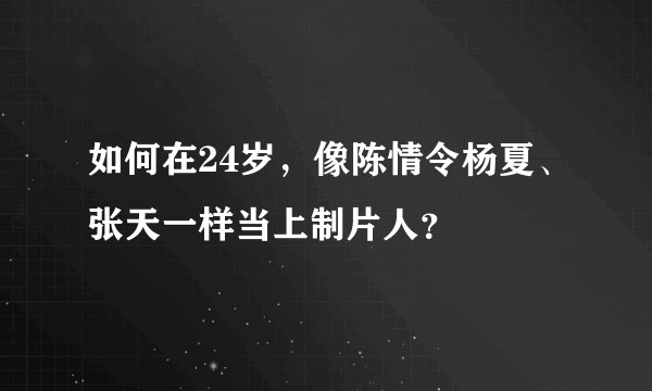 如何在24岁，像陈情令杨夏、张天一样当上制片人？