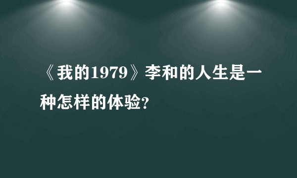 《我的1979》李和的人生是一种怎样的体验？