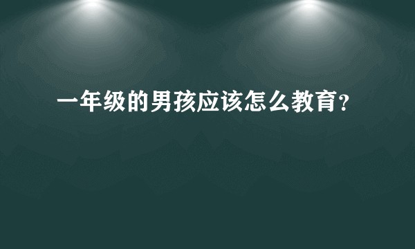 一年级的男孩应该怎么教育？