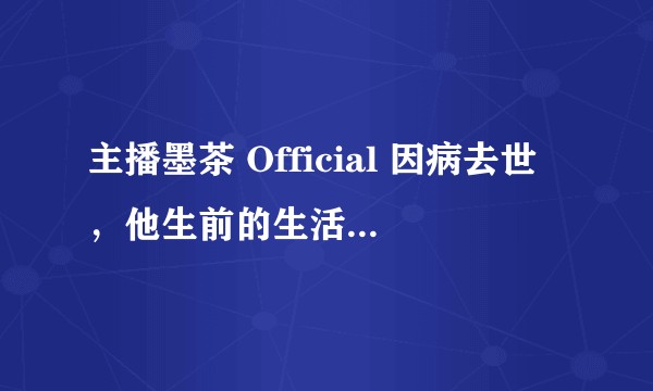 主播墨茶 Official 因病去世，他生前的生活境遇如何？如果及时治疗能否得到救治？