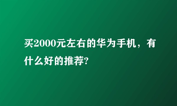 买2000元左右的华为手机，有什么好的推荐?