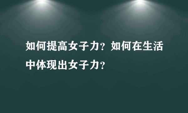 如何提高女子力？如何在生活中体现出女子力？