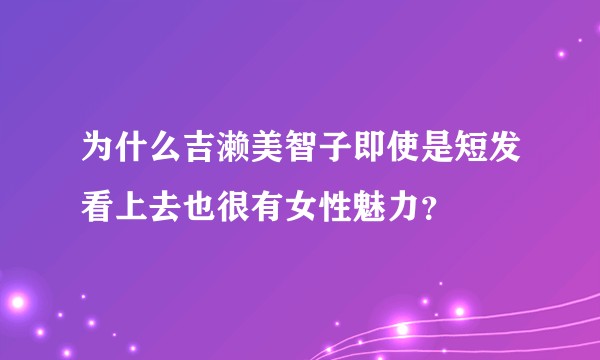 为什么吉濑美智子即使是短发看上去也很有女性魅力？
