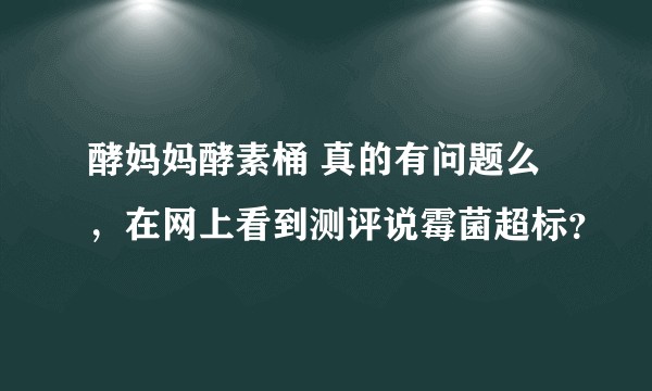 酵妈妈酵素桶 真的有问题么，在网上看到测评说霉菌超标？