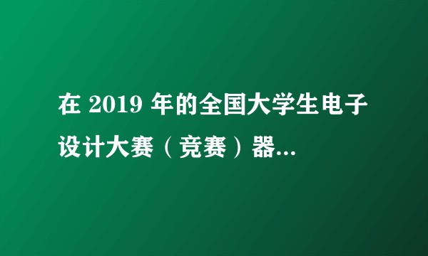 在 2019 年的全国大学生电子设计大赛（竞赛）器件清单上可以看出哪些东西？