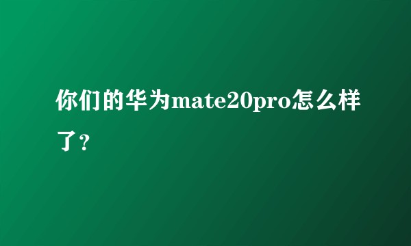 你们的华为mate20pro怎么样了？