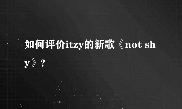 如何评价itzy的新歌《not shy》？