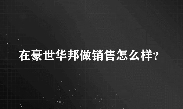 在豪世华邦做销售怎么样？