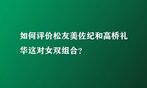 如何评价松友美佐纪和高桥礼华这对女双组合？