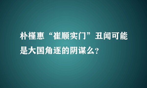 朴槿惠“崔顺实门”丑闻可能是大国角逐的阴谋么？
