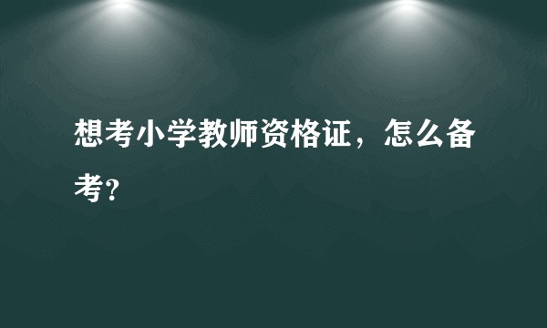 想考小学教师资格证，怎么备考？