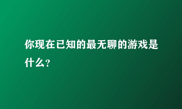 你现在已知的最无聊的游戏是什么？