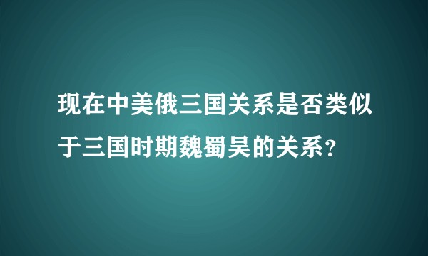 现在中美俄三国关系是否类似于三国时期魏蜀吴的关系？