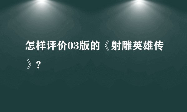 怎样评价03版的《射雕英雄传》？