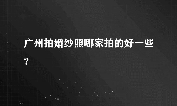 广州拍婚纱照哪家拍的好一些？