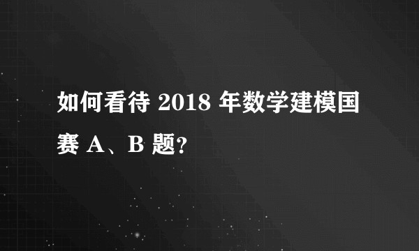 如何看待 2018 年数学建模国赛 A、B 题？