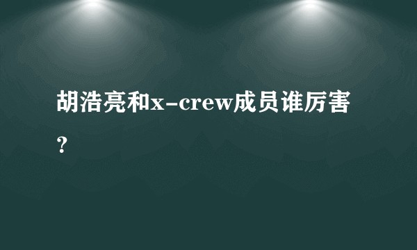 胡浩亮和x-crew成员谁厉害？